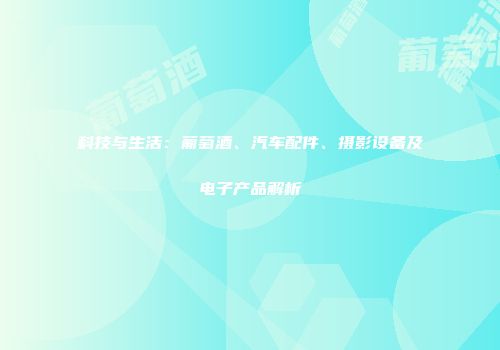 科技与生活：葡萄酒、汽车配件、摄影设备及电子产品解析