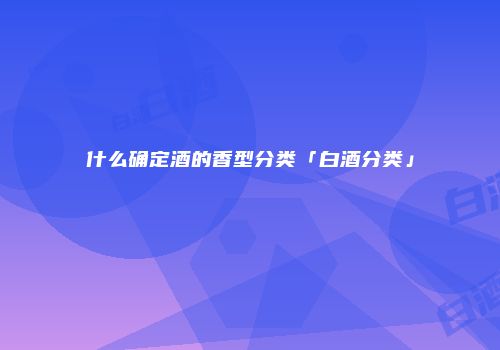 什么确定酒的香型分类「白酒分类」
