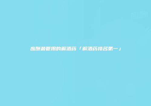 应酬最管用的解酒药「解酒药排名第一」