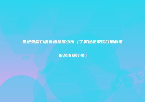 世纪荣耀白酒价格是多少钱（了解世纪荣耀白酒的定价及市场行情）