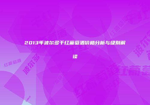2013年波尔多干红葡萄酒价格分析与级别解读