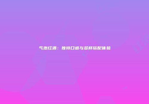 气泡红酒：独特口感与多样搭配体验