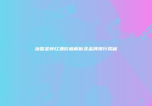 法国金钟红酒价格解析及品牌排行揭秘