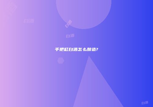手把缸白酒怎么酿造?
