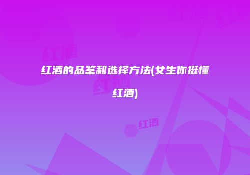红酒的品鉴和选择方法(女生你挺懂红酒)