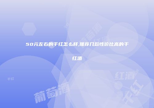 50元左右的干红怎么样,推荐几款性价比高的干红酒