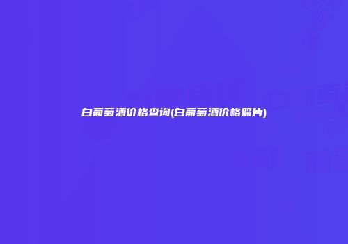 白葡萄酒价格查询(白葡萄酒价格照片)