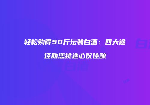 轻松购得50斤坛装白酒：四大途径助您挑选心仪佳酿
