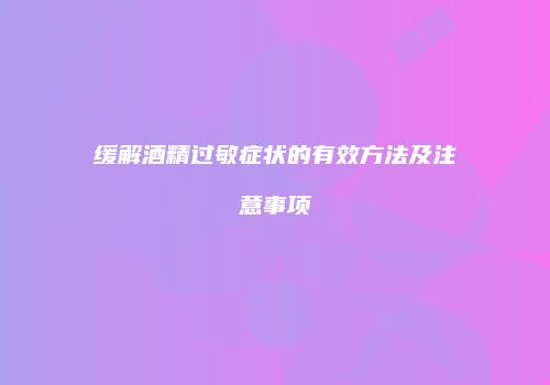 缓解酒精过敏症状的有效方法及注意事项