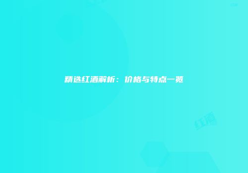 精选红酒解析：价格与特点一览