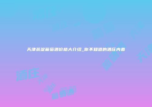 天津茶淀葡萄酒价格大介绍_你不知道的酒庄内幕