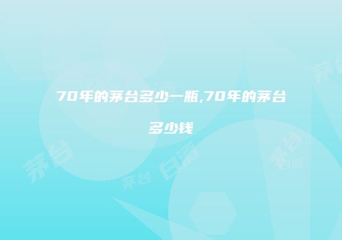 70年的茅台多少一瓶,70年的茅台多少钱