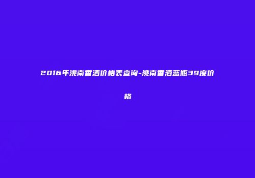 2016年洮南香酒价格表查询-洮南香酒蓝瓶39度价格