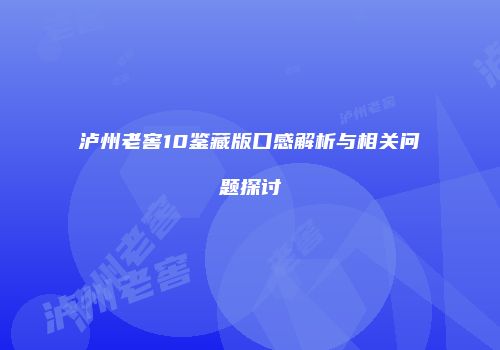 泸州老窖10鉴藏版口感解析与相关问题探讨