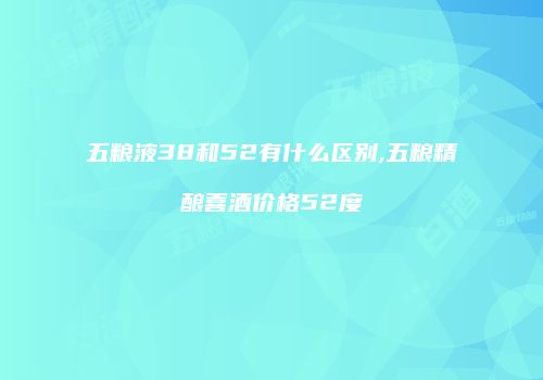 五粮液38和52有什么区别,五粮精酿喜酒价格52度
