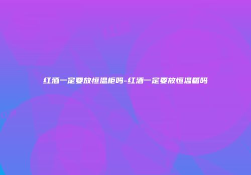 红酒一定要放恒温柜吗-红酒一定要放恒温箱吗