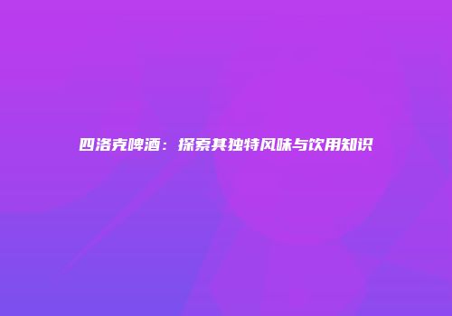 四洛克啤酒：探索其独特风味与饮用知识