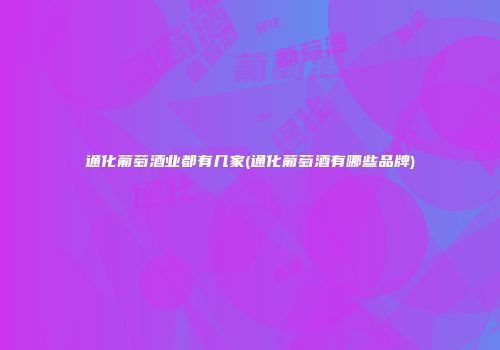 通化葡萄酒业都有几家(通化葡萄酒有哪些品牌)