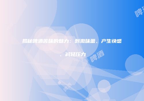 揭秘啤酒苦味的魅力：刺激味蕾、产生快感、减轻压力
