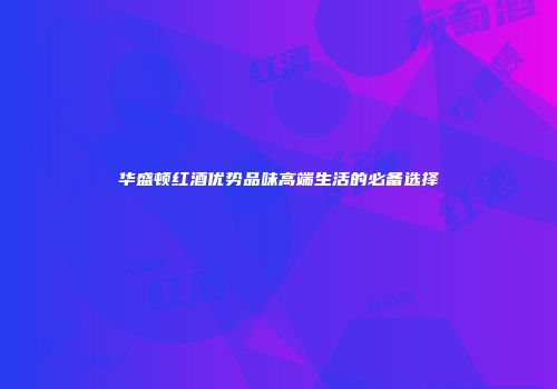 华盛顿红酒优势品味高端生活的必备选择