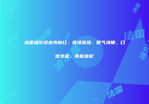 法国波尔多杰克制红：色泽深邃，香气浓郁，口感丰富，美食佳配