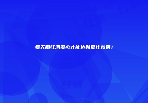 每天喝红酒多少才能达到最佳效果？