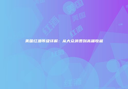 美国红酒等级详解：从大众消费到高端收藏