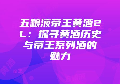 五粮液帝王黄酒2L：探寻黄酒历史与帝王系列酒的魅力
