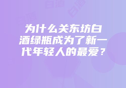 为什么关东坊白酒绿瓶成为了新一代年轻人的最爱？