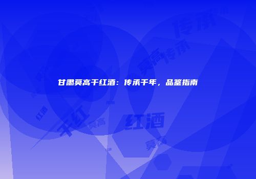 甘肃莫高干红酒：传承千年，品鉴指南