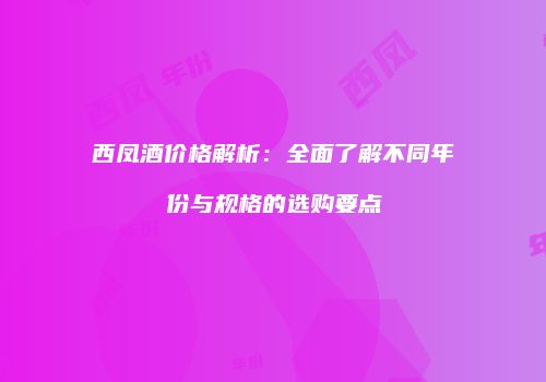 西凤酒价格解析：全面了解不同年份与规格的选购要点