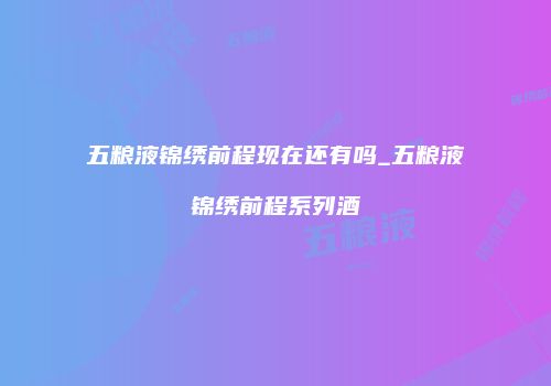 五粮液锦绣前程现在还有吗_五粮液锦绣前程系列酒