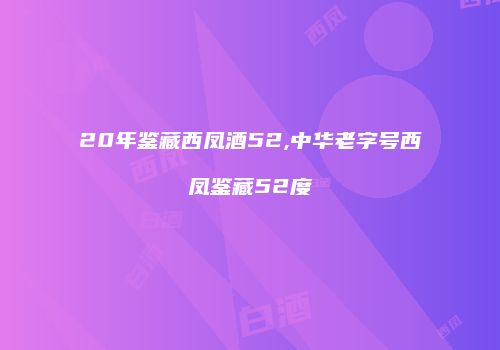 20年鉴藏西凤酒52,中华老字号西凤鉴藏52度