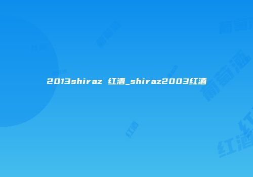 2013shiraz 红酒_shiraz2003红酒