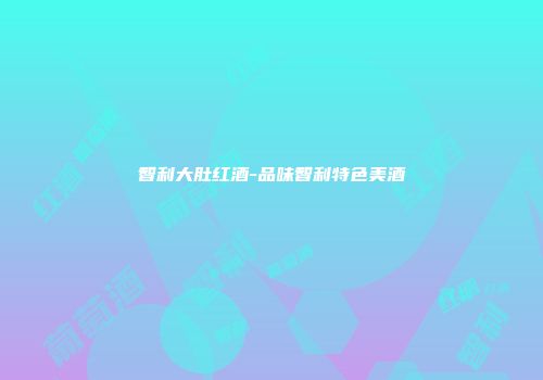 智利大肚红酒-品味智利特色美酒