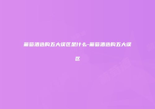 葡萄酒选购五大误区是什么-葡萄酒选购五大误区