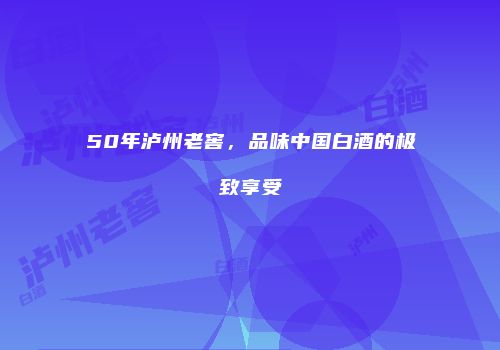 50年泸州老窖，品味中国白酒的极致享受