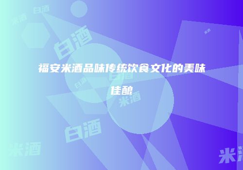 福安米酒品味传统饮食文化的美味佳酿