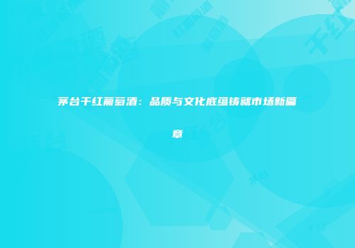 茅台干红葡萄酒：品质与文化底蕴铸就市场新篇章