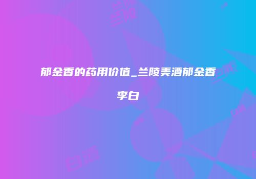 郁金香的药用价值_兰陵美酒郁金香李白