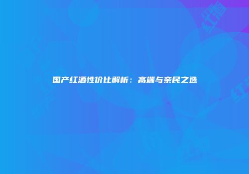 国产红酒性价比解析：高端与亲民之选