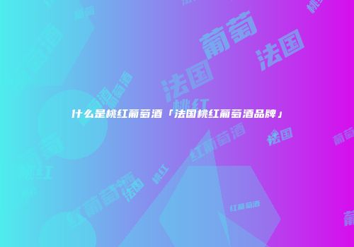 什么是桃红葡萄酒「法国桃红葡萄酒品牌」