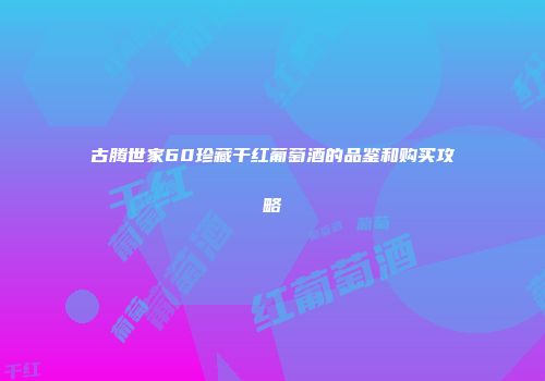 古腾世家60珍藏干红葡萄酒的品鉴和购买攻略
