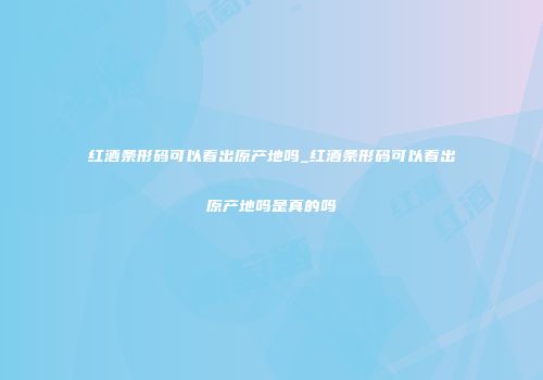 红酒条形码可以看出原产地吗_红酒条形码可以看出原产地吗是真的吗