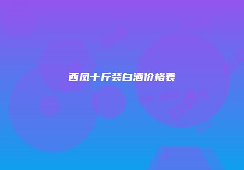 西凤十斤装白酒价格表