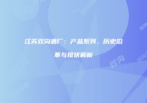 江苏双沟酒厂：产品系列、历史沿革与现状解析