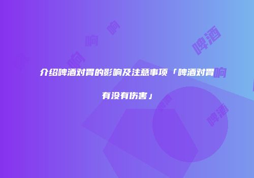 介绍啤酒对胃的影响及注意事项「啤酒对胃有没有伤害」