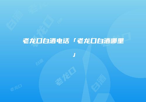 老龙口白酒电话「老龙口白酒哪里」