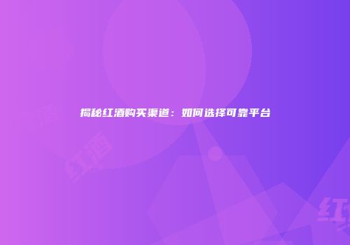 揭秘红酒购买渠道：如何选择可靠平台