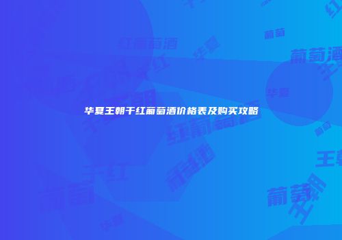 华夏王朝干红葡萄酒价格表及购买攻略